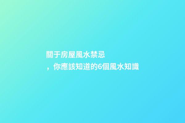 關于房屋風水禁忌，你應該知道的6個風水知識